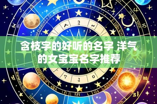 含枝字的好听的名字 洋气的女宝宝名字推荐