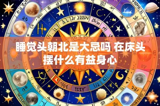 睡觉头朝北是大忌吗 在床头摆什么有益身心
