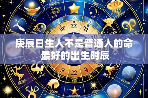 庚辰日生人不是普通人的命 最好的出生时辰