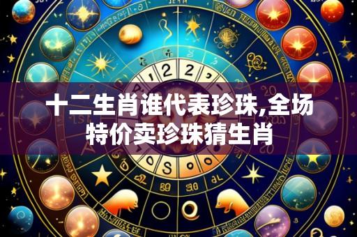 十二生肖谁代表珍珠,全场特价卖珍珠猜生肖