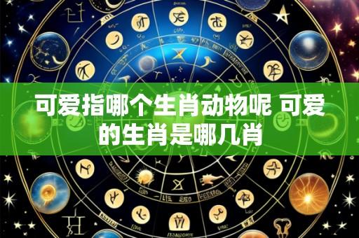 可爱指哪个生肖动物呢 可爱的生肖是哪几肖