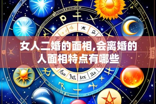 女人二婚的面相,会离婚的人面相特点有哪些