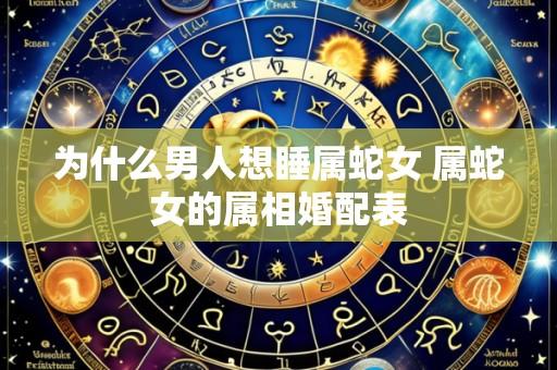 为什么男人想睡属蛇女 属蛇女的属相婚配表