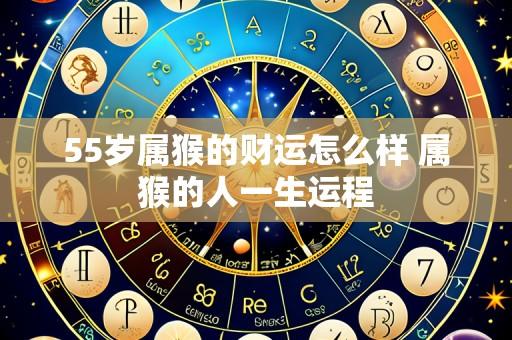 55岁属猴的财运怎么样 属猴的人一生运程