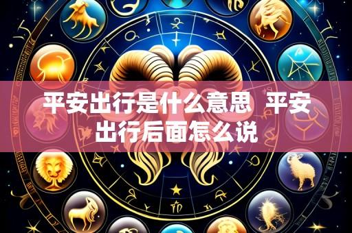 平安出行是什么意思 平安出行后面怎么说