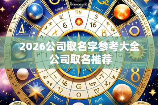 2026公司取名字参考大全 公司取名推荐