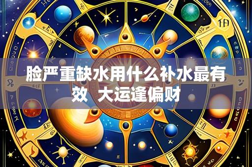 脸严重缺水用什么补水最有效 大运逢偏财