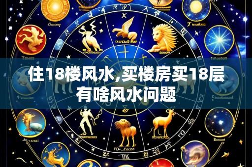 住18楼风水,买楼房买18层有啥风水问题