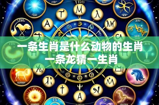 一条生肖是什么动物的生肖 一条龙猜一生肖