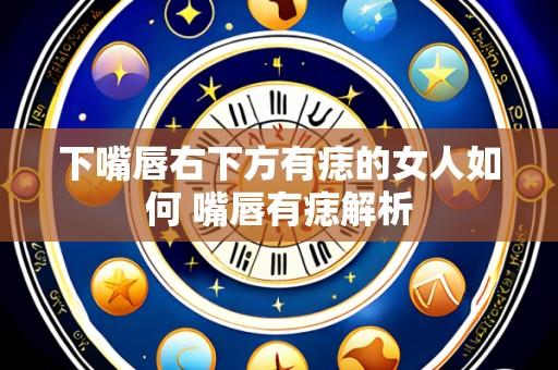 下嘴唇右下方有痣的女人如何 嘴唇有痣解析