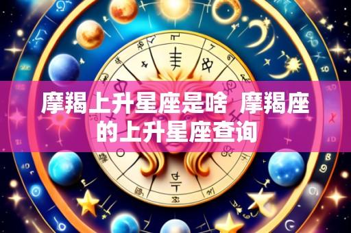 摩羯上升星座是啥 摩羯座的上升星座查询