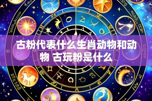 古粉代表什么生肖动物和动物 古玩粉是什么