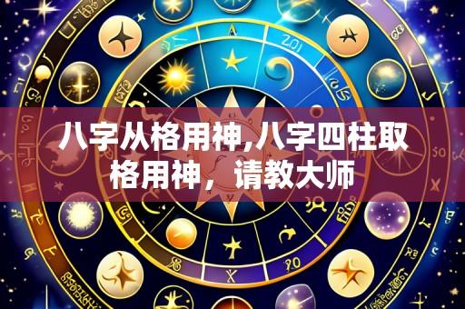 八字从格用神,八字四柱取格用神,请教大师