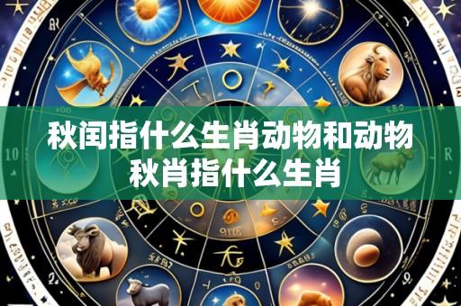 秋闰指什么生肖动物和动物 秋肖指什么生肖