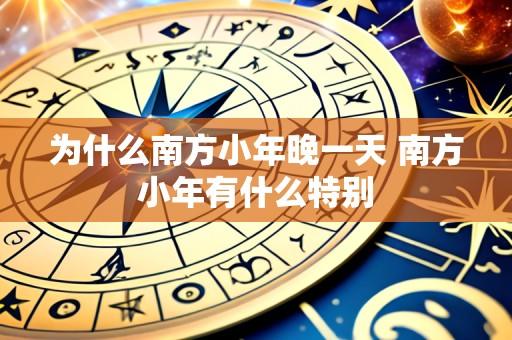为什么南方小年晚一天 南方小年有什么特别