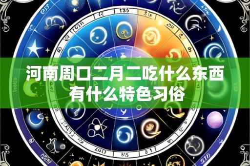 河南周口二月二吃什么东西 有什么特色习俗