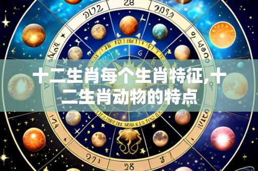 十二生肖每个生肖特征,十二生肖动物的特点