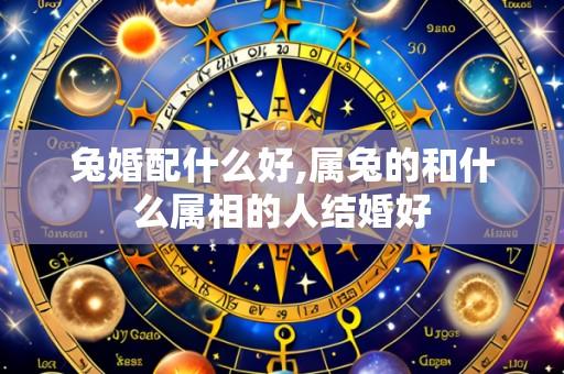 兔婚配什么好,属兔的和什么属相的人结婚好