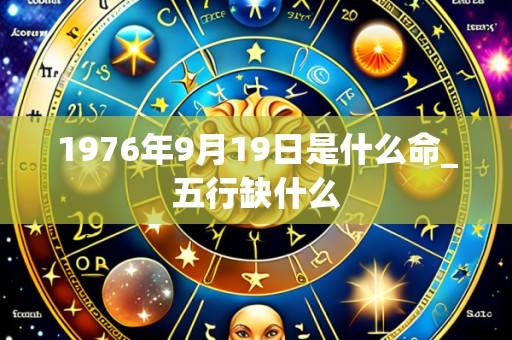 1976年9月19日是什么命_五行缺什么