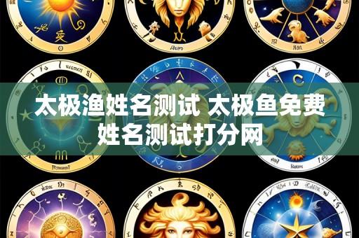 太极渔姓名测试 太极鱼免费姓名测试打分网