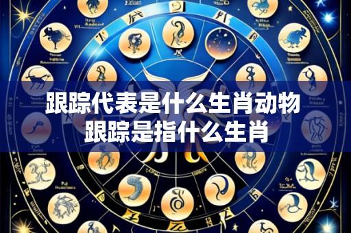 跟踪代表是什么生肖动物 跟踪是指什么生肖