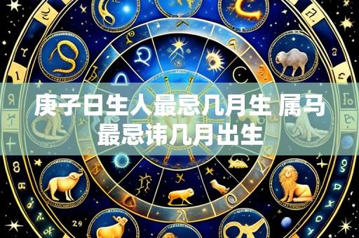 庚子日生人最忌几月生 属马最忌讳几月出生