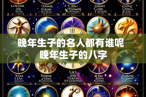 晚年生子的名人都有谁呢  晚年生子的八字
