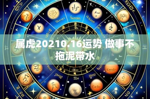 属虎20210.16运势 做事不拖泥带水