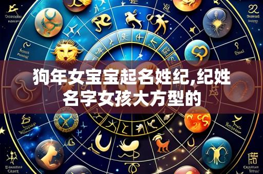狗年女宝宝起名姓纪,纪姓名字女孩大方型的