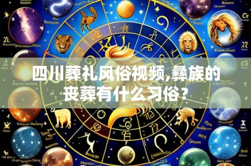 四川葬礼风俗视频,彝族的丧葬有什么习俗?