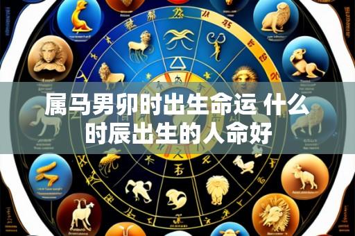 属马男卯时出生命运 什么时辰出生的人命好