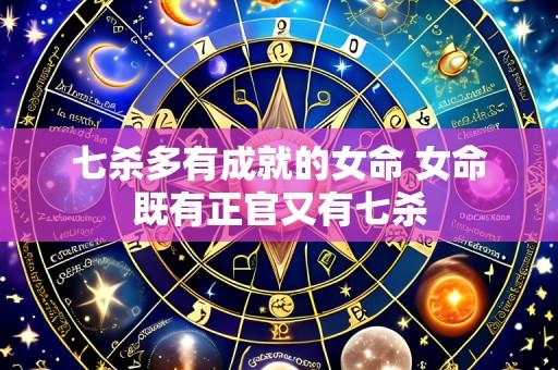 七杀多有成就的女命 女命既有正官又有七杀