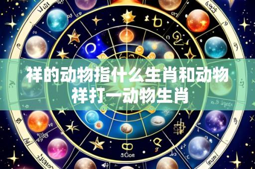 祥的动物指什么生肖和动物 祥打一动物生肖