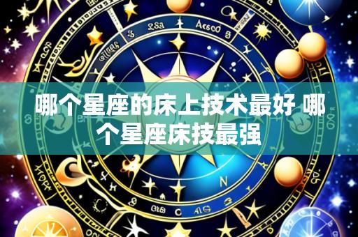 哪个星座的床上技术最好 哪个星座床技最强