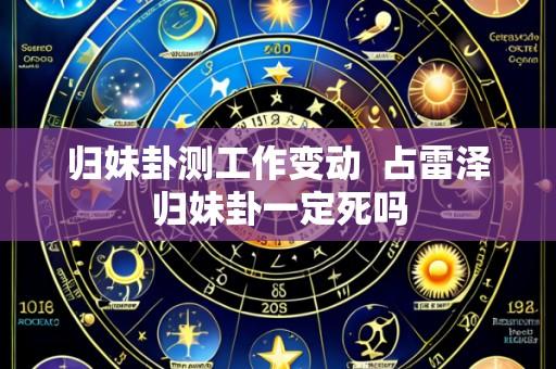 归妹卦测工作变动 占雷泽归妹卦一定死吗