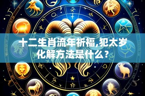 十二生肖流年祈福,犯太岁化解方法是什么?