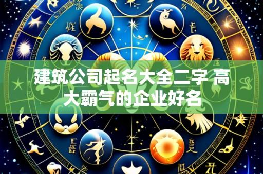 建筑公司起名大全二字 高大霸气的企业好名