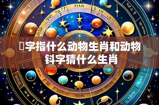 獕字指什么动物生肖和动物 钭字猜什么生肖