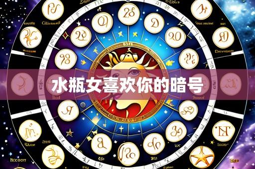 水瓶女喜欢你的暗号