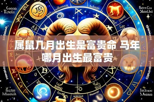 属鼠几月出生是富贵命 马年哪月出生最富贵