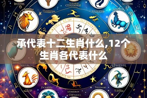 承代表十二生肖什么,12个生肖各代表什么