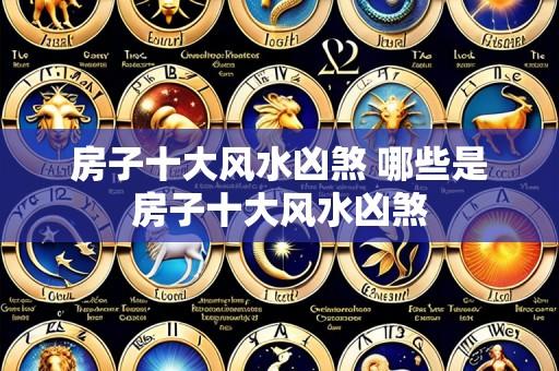 房子十大风水凶煞 哪些是房子十大风水凶煞