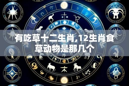 有吃草十二生肖,12生肖食草动物是那几个