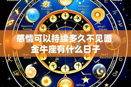 感情可以持续多久不见面 金牛座有什么日子