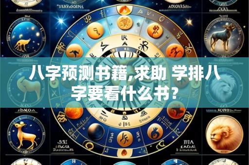 八字预测书籍,求助 学排八字要看什么书?