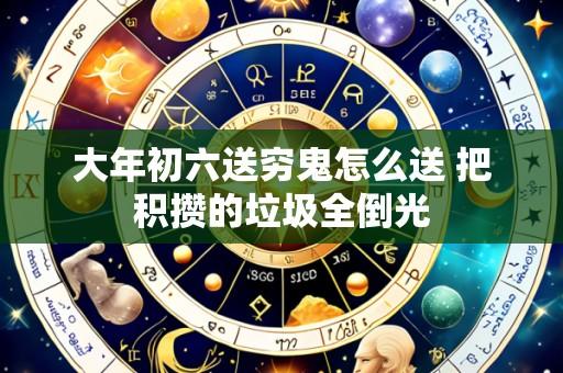 大年初六送穷鬼怎么送 把积攒的垃圾全倒光
