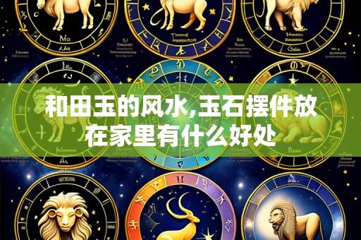 和田玉的风水,玉石摆件放在家里有什么好处