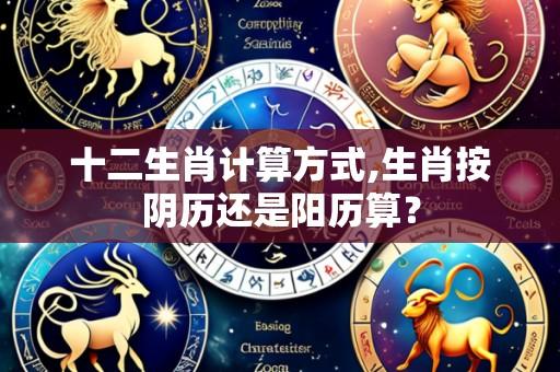 十二生肖计算方式,生肖按阴历还是阳历算?