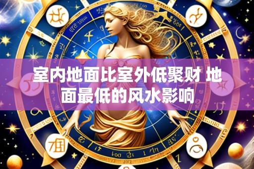室内地面比室外低聚财 地面最低的风水影响
