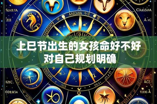 上巳节出生的女孩命好不好 对自己规划明确